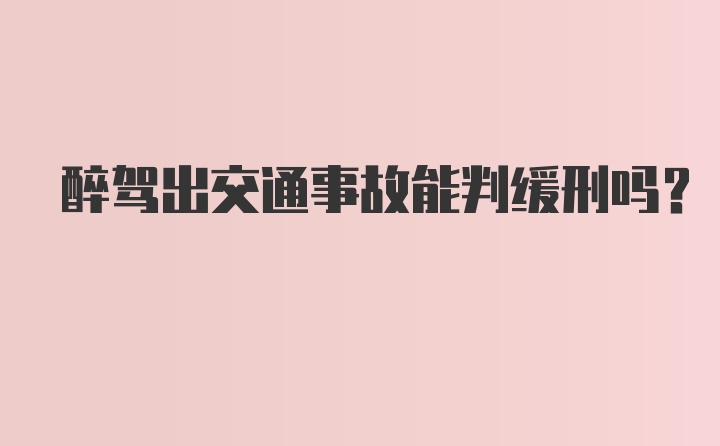 醉驾出交通事故能判缓刑吗?