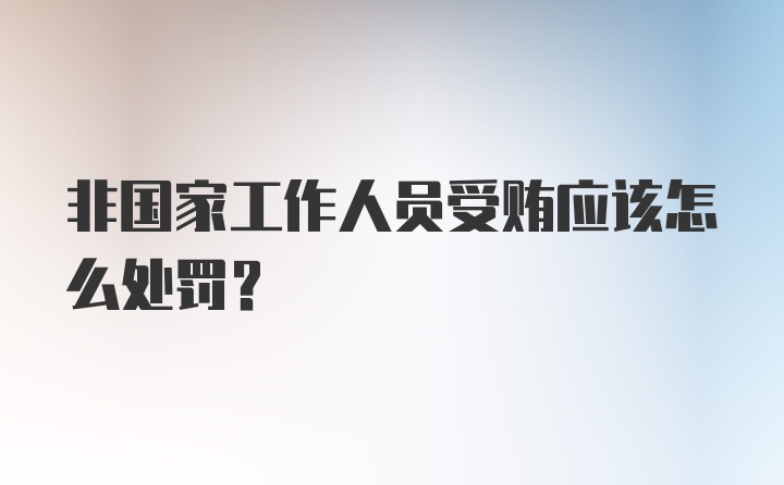 非国家工作人员受贿应该怎么处罚？