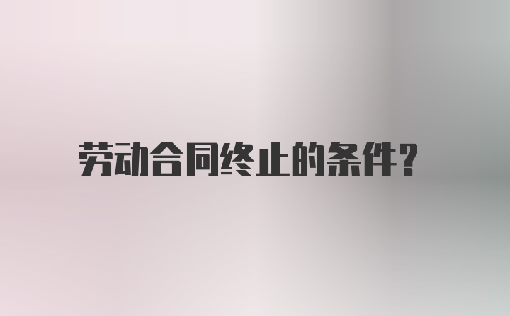 劳动合同终止的条件？