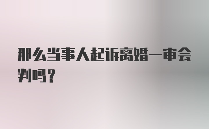 那么当事人起诉离婚一审会判吗？