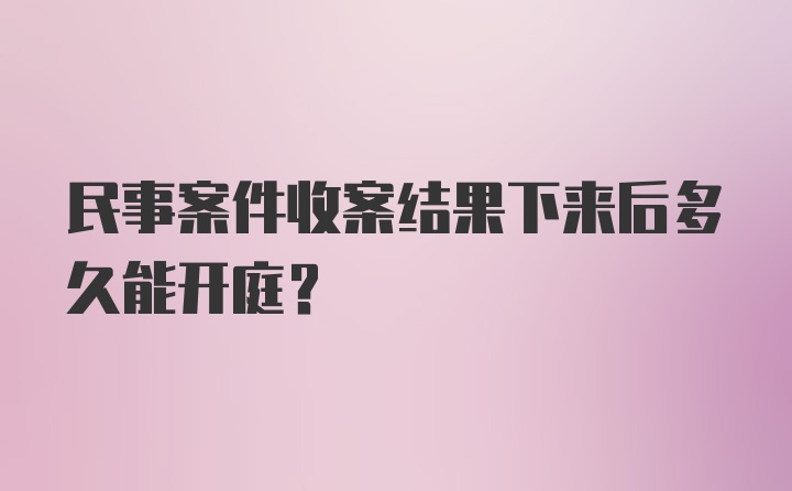 民事案件收案结果下来后多久能开庭？