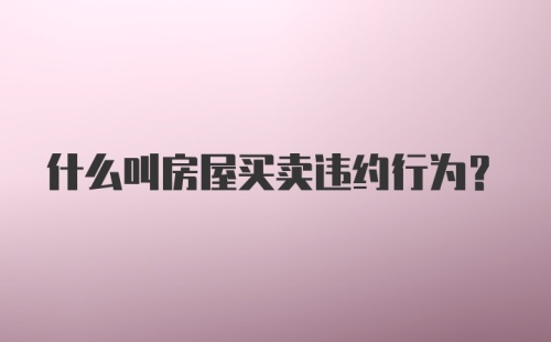 什么叫房屋买卖违约行为？