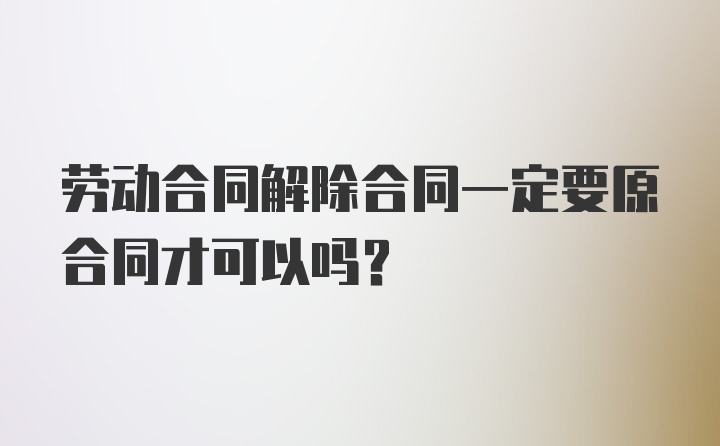 劳动合同解除合同一定要原合同才可以吗？