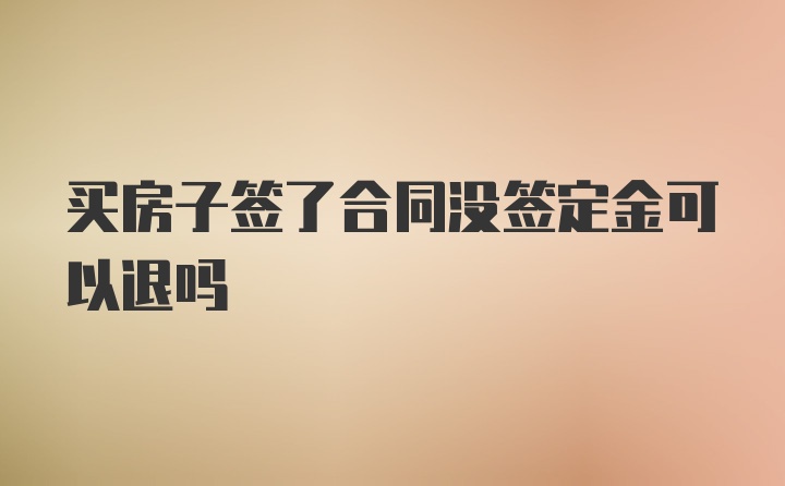 买房子签了合同没签定金可以退吗