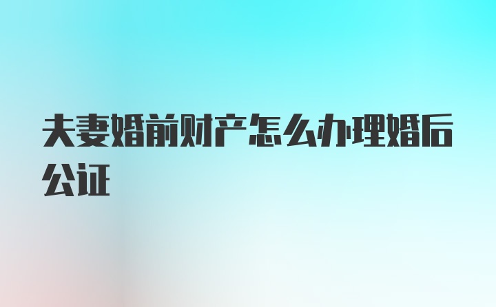 夫妻婚前财产怎么办理婚后公证