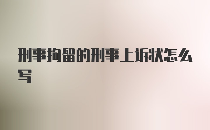 刑事拘留的刑事上诉状怎么写