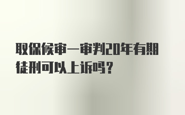 取保候审一审判20年有期徒刑可以上诉吗？