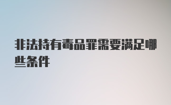 非法持有毒品罪需要满足哪些条件