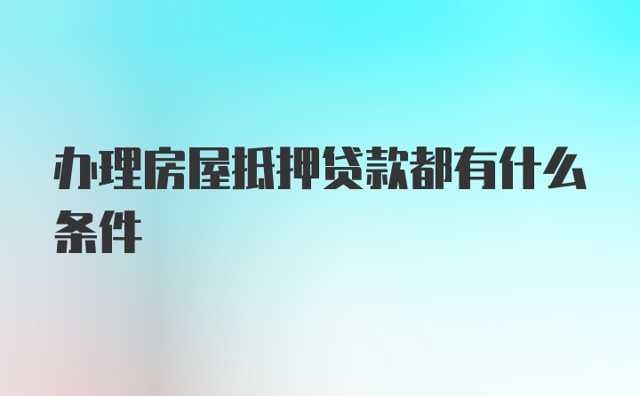 办理房屋抵押贷款都有什么条件