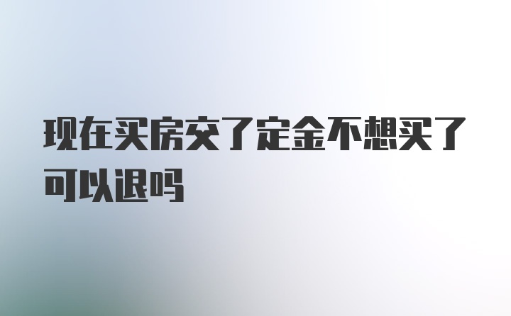 现在买房交了定金不想买了可以退吗