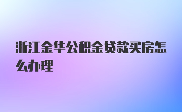 浙江金华公积金贷款买房怎么办理