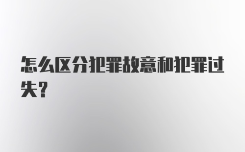 怎么区分犯罪故意和犯罪过失？