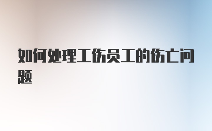 如何处理工伤员工的伤亡问题