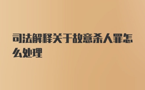 司法解释关于故意杀人罪怎么处理