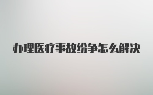 办理医疗事故纷争怎么解决