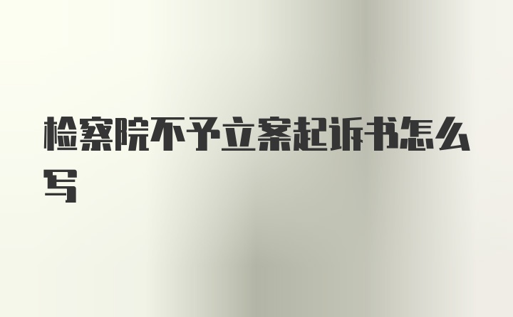 检察院不予立案起诉书怎么写