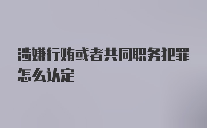 涉嫌行贿或者共同职务犯罪怎么认定