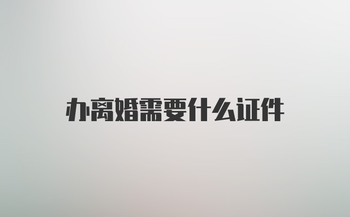 办离婚需要什么证件