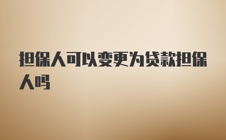 担保人可以变更为贷款担保人吗