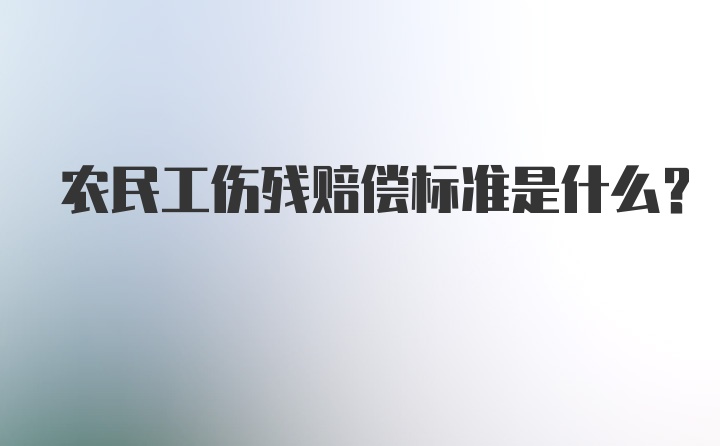 农民工伤残赔偿标准是什么？