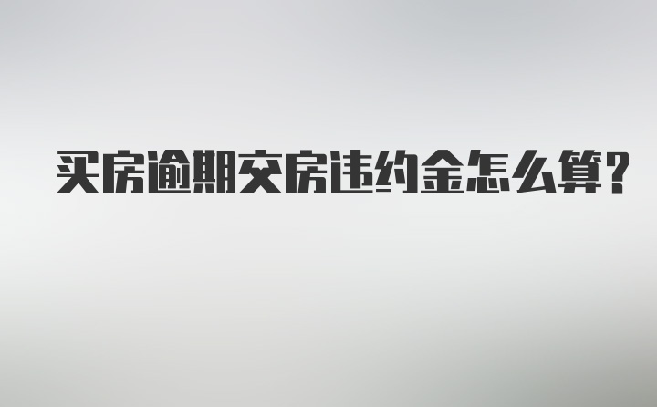 买房逾期交房违约金怎么算?