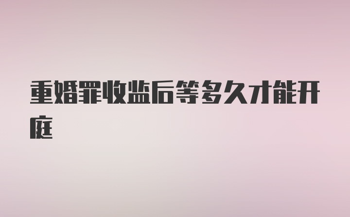 重婚罪收监后等多久才能开庭