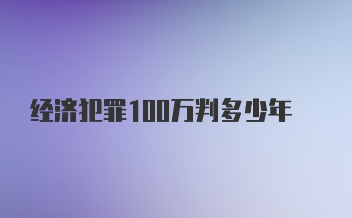 经济犯罪100万判多少年