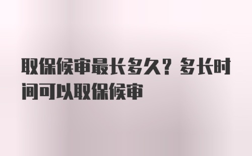 取保候审最长多久？多长时间可以取保候审