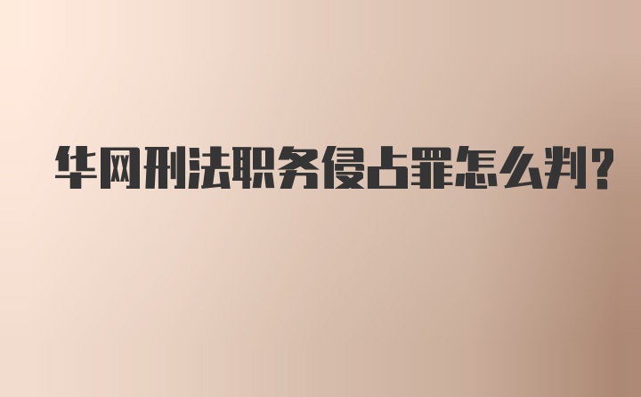 华网刑法职务侵占罪怎么判?