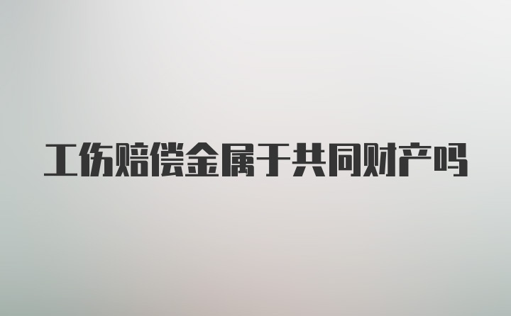 工伤赔偿金属于共同财产吗