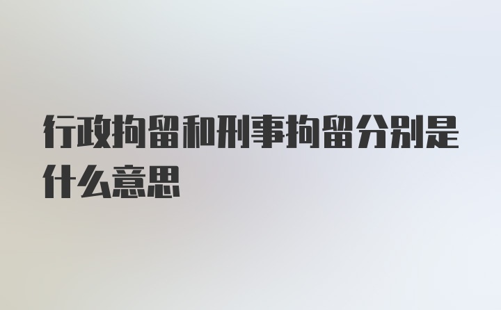 行政拘留和刑事拘留分别是什么意思