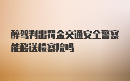 醉驾判出罚金交通安全警察能移送检察院吗