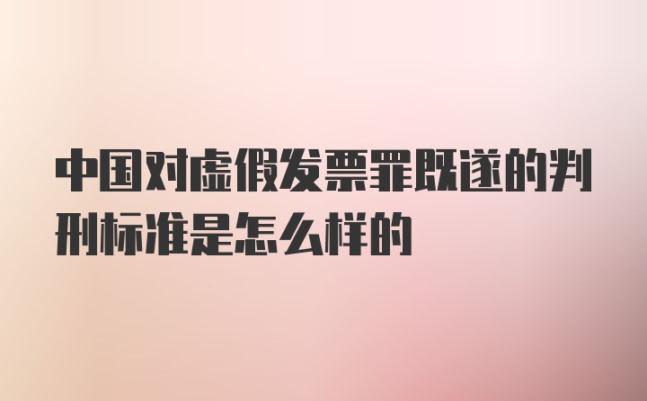 中国对虚假发票罪既遂的判刑标准是怎么样的