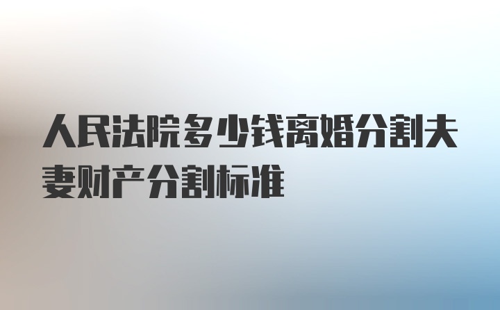 人民法院多少钱离婚分割夫妻财产分割标准