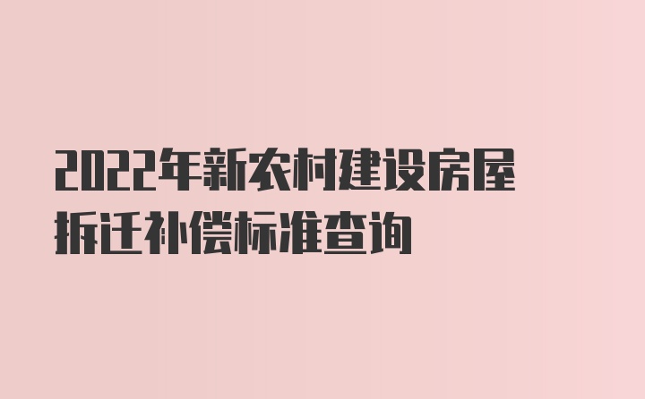 2022年新农村建设房屋拆迁补偿标准查询