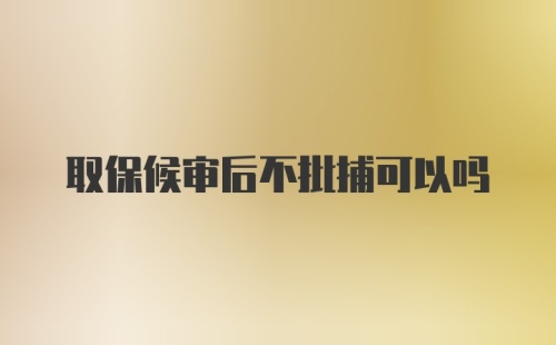 取保候审后不批捕可以吗