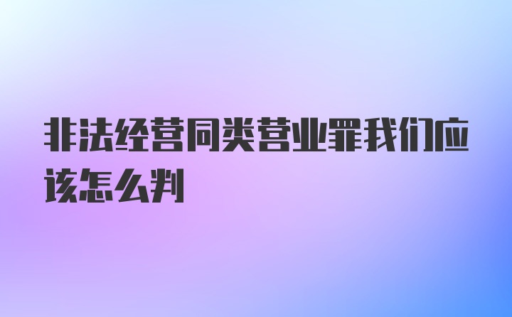 非法经营同类营业罪我们应该怎么判