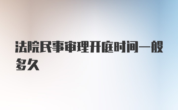 法院民事审理开庭时间一般多久