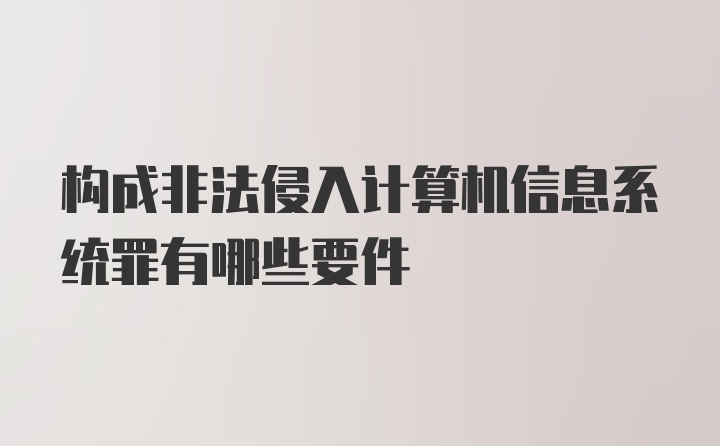 构成非法侵入计算机信息系统罪有哪些要件