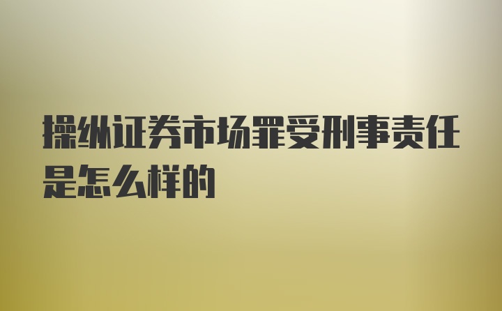 操纵证券市场罪受刑事责任是怎么样的