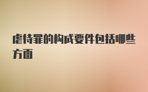 虐待罪的构成要件包括哪些方面