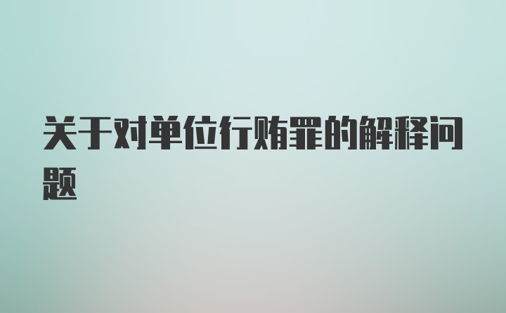 关于对单位行贿罪的解释问题