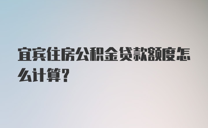 宜宾住房公积金贷款额度怎么计算？