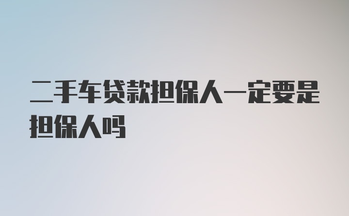 二手车贷款担保人一定要是担保人吗