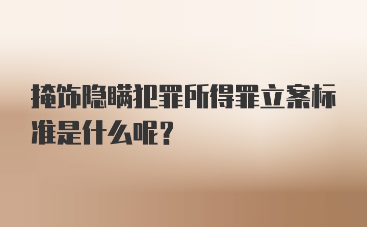 掩饰隐瞒犯罪所得罪立案标准是什么呢？