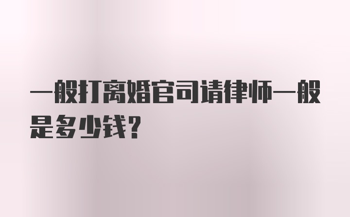 一般打离婚官司请律师一般是多少钱？