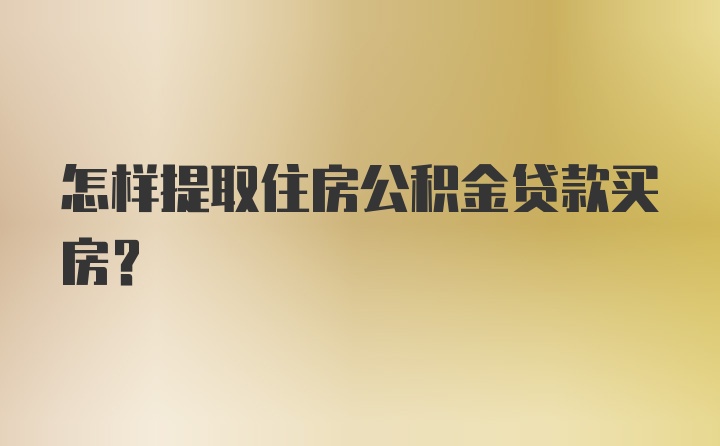 怎样提取住房公积金贷款买房？