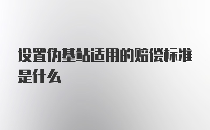 设置伪基站适用的赔偿标准是什么