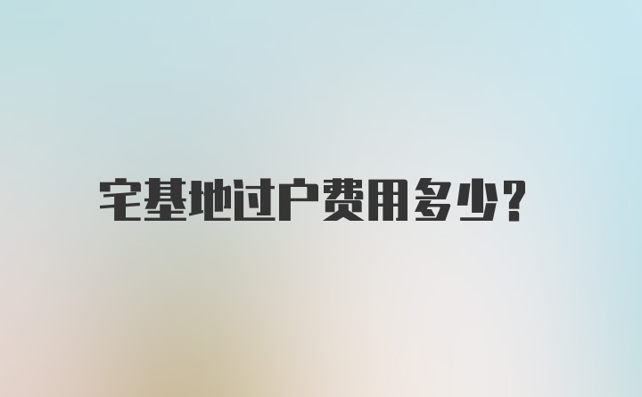 宅基地过户费用多少？