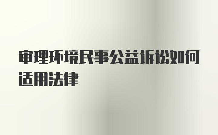 审理环境民事公益诉讼如何适用法律